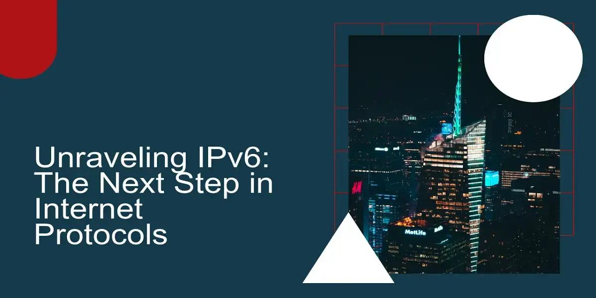 Unraveling IPv6: The Next Step In Internet Protocols