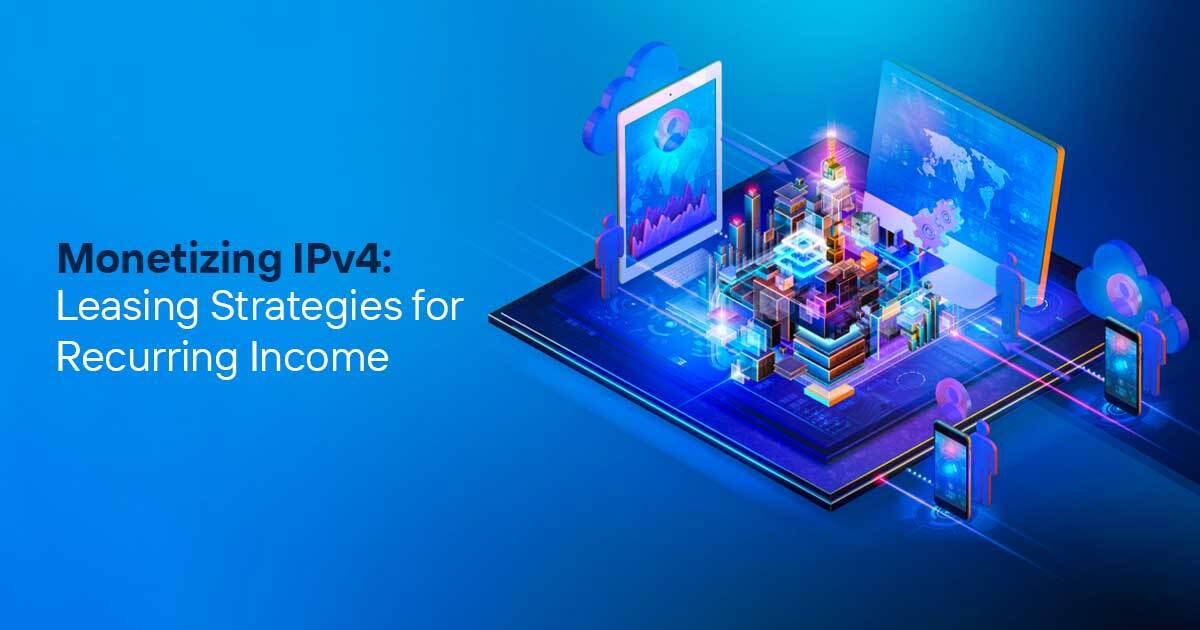 Monetizing IPv4: Leasing Strategies For Recurring Income